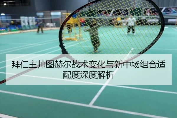 拜仁主帅图赫尔战术变化与新中场组合适配度深度解析