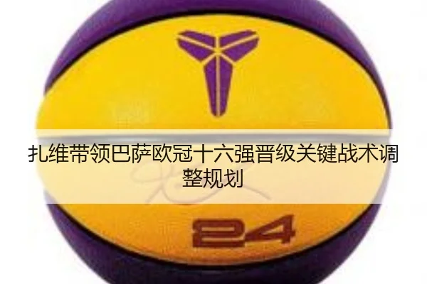 扎维带领巴萨欧冠十六强晋级关键战术调整规划